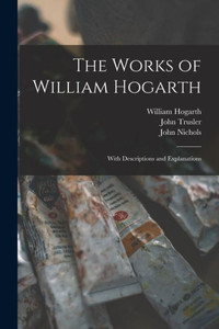 The Works of William Hogarth: With Descriptions and Explanations The Works of William Hogarth: With Descriptions and Explanations