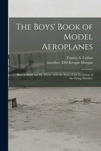 The Boys' Book of Model Aeroplanes: How to Build and Fly Them: With the Story of the Evolution of the Flying Machine