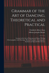 Grammar of the Art of Dancing, Theoretical and Practical: Lessons in the Arts of Dancing and Dance Writing (choreography) With Drawings, Musical Examples, Choregraphic Symbols and Spacial Music Scores Grammar of the Art of Dancing, Theoretical and Practical: Lessons in the Arts of Dancing and Dance Writing (choreography) With Drawings, Musical Examples, Choregraphic Symbols and Spacial Music Scores