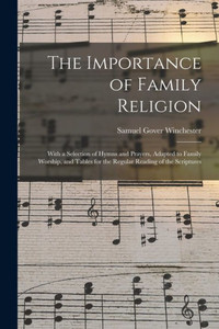 The Importance of Family Religion: With a Selection of Hymns and Prayers, Adapted to Family Worship, and Tables for the Regular Reading of the Scriptures