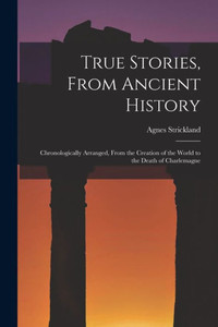 True Stories, From Ancient History: Chronologically Arranged, From the Creation of the World to the Death of Charlemagne True Stories, From Ancient History: Chronologically Arranged, From the Creation of the World to the Death of Charlemagne