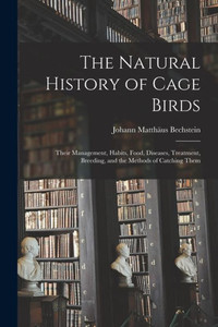 The Natural History of Cage Birds: Their Management, Habits, Food, Diseases, Treatment, Breeding, and the Methods of Catching Them The Natural History of Cage Birds: Their Management, Habits, Food, Diseases, Treatment, Breeding, and the Methods of Catching Them