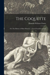 The Coquette; or, The History of Eliza Wharton, a Novel Founded on Fact The Coquette; or, The History of Eliza Wharton, a Novel Founded on Fact