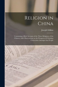 Religion in China: Containing a Brief Account of the Three Religions of the Chinese, With Observations on the Prospects of Christian Conversion Amongst That People Religion in China: Containing a Brief Account of the Three Religions of the Chinese, With Observations on the Prospects of Christian Conversion Amongst That People