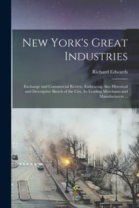 New York's Great Industries: Exchange and Commercial Review, Embracing Also Historical and Descriptive Sketch of the City, Its Leading Merchants and Manufacturers ... New York's Great Industries: Exchange and Commercial Review, Embracing Also Historical and Descriptive Sketch of the City, Its Leading Merchants and Manufacturers ...
