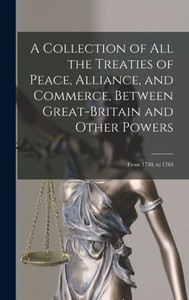 A Collection of All the Treaties of Peace, Alliance, and Commerce, Between Great-Britain and Other Powers: From 1750, to 1784 A Collection of All the Treaties of Peace, Alliance, and Commerce, Between Great-Britain and Other Powers: From 1750, to 1784