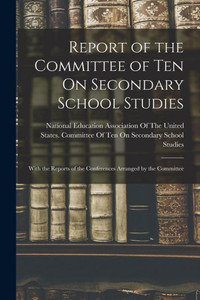 Report of the Committee of Ten On Secondary School Studies: With the Reports of the Conferences Arranged by the Committee Report of the Committee of Ten On Secondary School Studies: With the Reports of the Conferences Arranged by the Committee