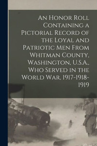An Honor Roll Containing a Pictorial Record of the Loyal and Patriotic men From Whitman County, Washington, U.S.A., who Served in the World war, 1917-1918-1919 An Honor Roll Containing a Pictorial Record of the Loyal and Patriotic men From Whitman County, Washington, U.S.A., who Served in the World war, 1917-1918-1919