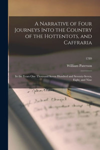 A Narrative of Four Journeys Into the Country of the Hottentots, and Caffraria: In the Years One Thousand Seven Hundred and Seventy-seven, Eight, and Nine; 1789 A Narrative of Four Journeys Into the Country of the Hottentots, and Caffraria: In the Years One Thousand Seven Hundred and Seventy-seven, Eight, and Nine; 1789