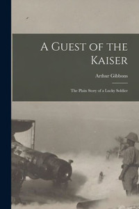 A Guest of the Kaiser [microform]: the Plain Story of a Lucky Soldier