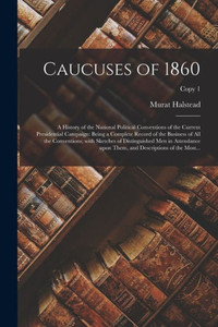 Caucuses of 1860: a History of the National Political Conventions of the Current Presidential Campaign: Being a Complete Record of the Business of All ... Upon Them, and Descriptions of The...; copy 1 Caucuses of 1860: a History of the National Political Conventions of the Current Presidential Campaign: Being a Complete Record of the Business of All ... Upon Them, and Descriptions of The...; copy 1