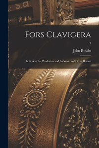 Fors Clavigera; Letters to the Workmen and Labourers of Great Britain; 7 Fors Clavigera; Letters to the Workmen and Labourers of Great Britain; 7