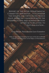 Report of the Inter-Departmental Committee Appointed ... to Consider the Doubts and Difficulties Which Have Arisen in Connexion With the ... ...: With an Appendix Containing the Laws... Report of the Inter-Departmental Committee Appointed ... to Consider the Doubts and Difficulties Which Have Arisen in Connexion With the ... ...: With an Appendix Containing the Laws...