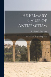 The Primary Cause of Antisemitism: an Answer to the Jewish Question The Primary Cause of Antisemitism: an Answer to the Jewish Question