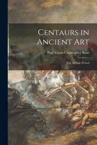 Centaurs in Ancient Art; the Archaic Period Centaurs in Ancient Art; the Archaic Period