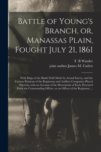 Battle of Young's Branch, or, Manassas Plain, Fought July 21, 1861: With Maps of the Battle Field Made by Actual Survey, and the Various Positions of ... With an Account of the Movements of Each, ...