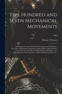 Five Hundred and Seven Mechanical Movements: Embracing All Those Which Are Most Important in Dynamics, Hydraulics, Hydrostatics, Pneumatics, Steam ... Machinery: and Including Many...; 1886 Five Hundred and Seven Mechanical Movements: Embracing All Those Which Are Most Important in Dynamics, Hydraulics, Hydrostatics, Pneumatics, Steam ... Machinery: and Including Many...; 1886