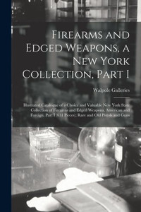 Firearms and Edged Weapons, a New York Collection, Part I; Illustrated Catalogue of a Choice and Valuable New York State Collection of Firearms and ... I (631 Pieces); Rare and Old Pistols and Guns Firearms and Edged Weapons, a New York Collection, Part I; Illustrated Catalogue of a Choice and Valuable New York State Collection of Firearms and ... I (631 Pieces); Rare and Old Pistols and Guns