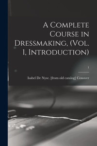 A Complete Course in Dressmaking, (Vol. 1, Introduction); 1 A Complete Course in Dressmaking, (Vol. 1, Introduction); 1