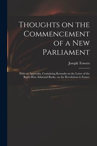Thoughts on the Commencement of a New Parliament: With an Appendix, Containing Remarks on the Letter of the Right Hon. Edmund Burke, on the Revolution in France