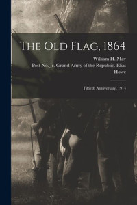 The Old Flag, 1864: Fiftieth Anniversary, 1914 The Old Flag, 1864: Fiftieth Anniversary, 1914