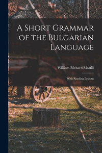A Short Grammar of the Bulgarian Language: With Reading Lessons A Short Grammar of the Bulgarian Language: With Reading Lessons