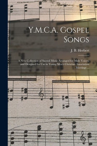 Y.M.C.A. Gospel Songs: a New Collection of Sacred Music Arranged for Male Voices, and Designed for Use in Young Men's Christian Association Meetings ... Y.M.C.A. Gospel Songs: a New Collection of Sacred Music Arranged for Male Voices, and Designed for Use in Young Men's Christian Association Meetings ...