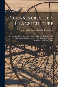 Courses of Study in Agriculture: Prevocational Agriculture for Rural Schools and for Junior High Schools, General Agriculture for High Schools, Vocational Agriculture for High Schools Courses of Study in Agriculture: Prevocational Agriculture for Rural Schools and for Junior High Schools, General Agriculture for High Schools, Vocational Agriculture for High Schools