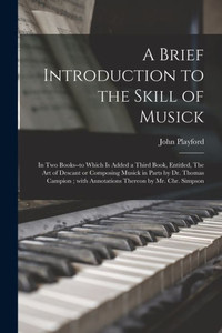 A Brief Introduction to the Skill of Musick: in Two Books--to Which is Added a Third Book, Entitled, The Art of Descant or Composing Musick in Parts ... With Annotations Thereon by Mr. Chr. Simpson A Brief Introduction to the Skill of Musick: in Two Books--to Which is Added a Third Book, Entitled, The Art of Descant or Composing Musick in Parts ... With Annotations Thereon by Mr. Chr. Simpson