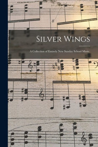Silver Wings: a Collection of Entirely New Sunday School Music. Silver Wings: a Collection of Entirely New Sunday School Music.