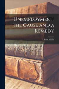 Unemployment, the Cause and a Remedy Unemployment, the Cause and a Remedy