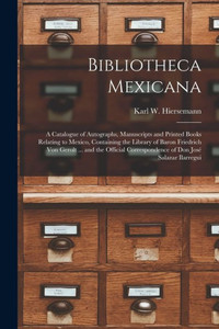 Bibliotheca Mexicana: a Catalogue of Autographs, Manuscripts and Printed Books Relating to Mexico, Containing the Library of Baron Friedrich Von ... of Don Jose? Salazar Ilarregui Bibliotheca Mexicana: a Catalogue of Autographs, Manuscripts and Printed Books Relating to Mexico, Containing the Library of Baron Friedrich Von ... of Don Jose? Salazar Ilarregui