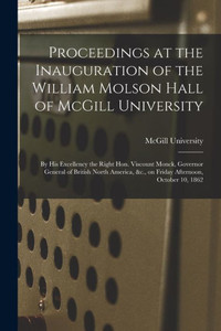 Proceedings at the Inauguration of the William Molson Hall of McGill University [microform]: by His Excellency the Right Hon. Viscount Monck, Governor ... &c., on Friday Afternoon, October 10, 1862