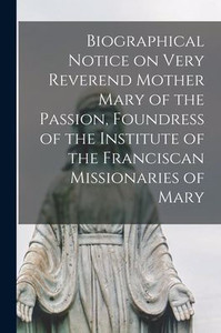 Biographical Notice on Very Reverend Mother Mary of the Passion, Foundress of the Institute of the Franciscan Missionaries of Mary Biographical Notice on Very Reverend Mother Mary of the Passion, Foundress of the Institute of the Franciscan Missionaries of Mary