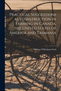 Practical Suggestions as to Instruction in Farming in Canada, the United States of America and Tasmania [microform]