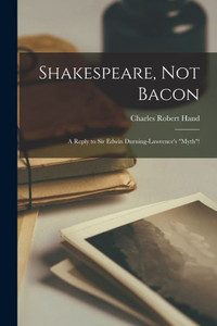 Shakespeare, Not Bacon: a Reply to Sir Edwin Durning-Lawrence's Myth! Shakespeare, Not Bacon: a Reply to Sir Edwin Durning-Lawrence's Myth!