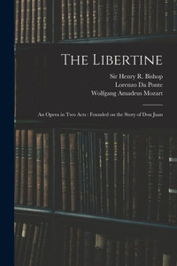 The Libertine: an Opera in Two Acts: Founded on the Story of Don Juan The Libertine: an Opera in Two Acts: Founded on the Story of Don Juan