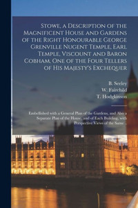 Stowe, a Description of the Magnificent House and Gardens of the Right Honourable George Grenville Nugent Temple, Earl Temple, Viscount and Baron ... Embellished With a General Plan of The... Stowe, a Description of the Magnificent House and Gardens of the Right Honourable George Grenville Nugent Temple, Earl Temple, Viscount and Baron ... Embellished With a General Plan of The...