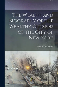 The Wealth and Biography of the Wealthy Citizens of the City of New York The Wealth and Biography of the Wealthy Citizens of the City of New York