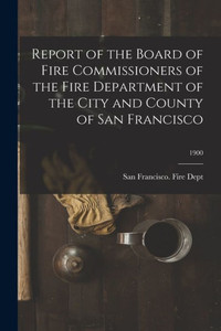 Report of the Board of Fire Commissioners of the Fire Department of the City and County of San Francisco; 1900 Report of the Board of Fire Commissioners of the Fire Department of the City and County of San Francisco; 1900