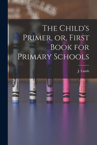 The Child's Primer, or, First Book for Primary Schools [microform]