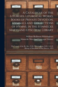 A Catalogue of the Liturgies, Liturgical Works, Books of Private Devotion, Hymnals and Collections of Hymns, in the Stinnecke Maryland Episcopal ... D.D., L.L.D. Bishop of Maryland, to His... A Catalogue of the Liturgies, Liturgical Works, Books of Private Devotion, Hymnals and Collections of Hymns, in the Stinnecke Maryland Episcopal ... D.D., L.L.D. Bishop of Maryland, to His...