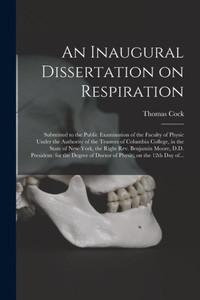 An Inaugural Dissertation on Respiration: Submitted to the Public Examination of the Faculty of Physic Under the Authority of the Trustees of Columbia ... Moore, D.D. President: for the Degree Of... An Inaugural Dissertation on Respiration: Submitted to the Public Examination of the Faculty of Physic Under the Authority of the Trustees of Columbia ... Moore, D.D. President: for the Degree Of...