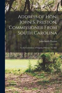 Address of Hon. John S. Preston, Commissioner From South Carolina: to the Convention of Virginia, February 19, 1861 Address of Hon. John S. Preston, Commissioner From South Carolina: to the Convention of Virginia, February 19, 1861