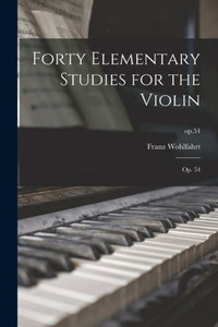 Forty Elementary Studies for the Violin: Op. 54; op.54 Forty Elementary Studies for the Violin: Op. 54; op.54