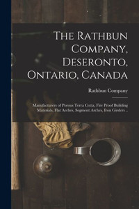 The Rathbun Company, Deseronto, Ontario, Canada [microform]: Manufacturers of Porous Terra Cotta, Fire Proof Building Materials, Flat Arches, Segment Arches, Iron Girders ..