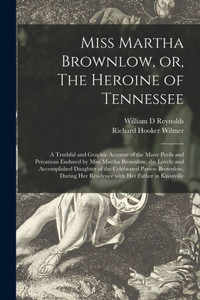 Miss Martha Brownlow, or, The Heroine of Tennessee: a Truthful and Graphic Account of the Many Perils and Privations Endured by Miss Martha Brownlow, ... Brownlow, During Her Residence With Her... Miss Martha Brownlow, or, The Heroine of Tennessee: a Truthful and Graphic Account of the Many Perils and Privations Endured by Miss Martha Brownlow, ... Brownlow, During Her Residence With Her...