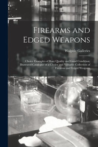 Firearms and Edged Weapons: Choice Examples of Rare Quality and Good Condition; Illustrated Catalogue of a Choice and Valuable Collection of Firearms and Edged Weapons Firearms and Edged Weapons: Choice Examples of Rare Quality and Good Condition; Illustrated Catalogue of a Choice and Valuable Collection of Firearms and Edged Weapons