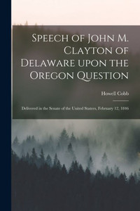 Speech of John M. Clayton of Delaware Upon the Oregon Question [microform]: Delivered in the Senate of the United Statees, February 12, 1846
