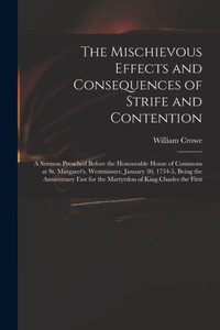 The Mischievous Effects and Consequences of Strife and Contention: a Sermon Preached Before the Honourable House of Commons at St. Margaret's, ... for the Martyrdon of King Charles the First